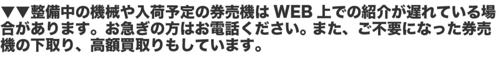 ▼▼整備中の機械や入荷予定の券売機はWEB上での紹介が遅れている場合があります。お急ぎの方はお電話ください。 また、ご不要になった券売機の下取り、高額買取りもしています。